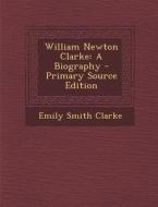 William Newton Clarke: A Biography di Emily Smith Clarke edito da Nabu Press