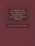 A History of the Abyssinian Expedition - Primary Source Edition di Clements Robert Markham edito da Nabu Press