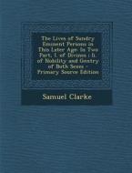 The Lives of Sundry Eminent Persons in This Later Age: In Two Part, I. of Divines; II. of Nobility and Gentry of Both Sexes - Primary Source Edition di Samuel Clarke edito da Nabu Press
