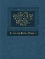 A Practical Commentary on Holy Scripture for the Use of Those Who Teach Bible History di Friedrich Justus Knecht edito da Nabu Press