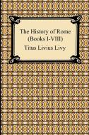 The History of Rome (Books I-VIII) di Titus Livius Livy edito da Digireads.com