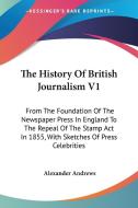 The History Of British Journalism V1: From The Foundation Of The Newspaper Press In England To The Repeal Of The Stamp Act In 1855, With Sketches Of P di Alexander Andrews edito da Kessinger Publishing, Llc