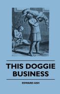 This Doggie Business - A New Work Dealing With The Development Of The Dog And The Strange And Comic Uses Made Of Dogs An di Edward Ash edito da Campbell Press