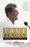 True Reagan: What Made Ronald Reagan Great and Why It Matters di James S. Rosebush edito da CTR STREET