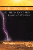The Origin of Luciferan Doctrine & Man's Ascent to Glory di Reginald Boswell edito da Xlibris