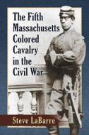 The Fifth Massachusetts Colored Cavalry in the Civil War di Steven M. Labarre edito da McFarland