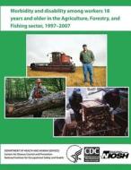 Morbidity and Disability Among Workers 18 Years and Older in the Agriculture, Forestry, and Fishing Sector, 1997 - 2007 di Department of Health and Human Services, Centers for Disease Cont And Prevention, National Institute Fo Safety and Health edito da Createspace