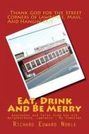 Eat, Drink and Be Merry: Anecdotes and Tales from the Old Neighborhood, Lawrence - My Hometown di Richard Edward Noble edito da Createspace