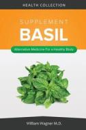 The Basil Supplement: Alternative Medicine for a Healthy Body di William Wagner M. D. edito da Createspace