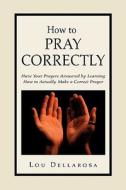 How To Pray Correctly di Lou Dellarosa edito da Xlibris Corporation