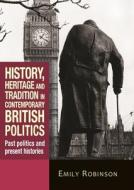 History, Heritage and Tradition in Contemporary British Politics: Past Politics and Present Histories di Emily Robinson edito da MANCHESTER UNIV PR