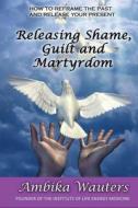 Releasing Shame, Guilt And Martyrdom di Ambika Wauters edito da Filament Publishing Ltd