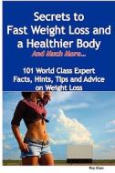 Secrets To Fast Weight Loss And A Healthier Body - And Much More - 101 World Class Expert Facts, Hints, Tips And Advice On Weight Loss di Roy Glass edito da Emereo Publishing