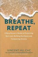 Breathe, Repeat: A Busy Person's Guide to Preventing Burn-Out, Building Resilience and Conquering Anxiety di Vincent Guang Hu Chc edito da Createspace Independent Publishing Platform