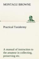 Practical Taxidermy A manual of instruction to the amateur in collecting, preserving, and setting up natural history spe di Montagu Browne edito da tredition
