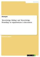 'Knowledge Hiding' and 'Knowledge Hoarding' in organisations. A discussion di Anonymous edito da GRIN Verlag