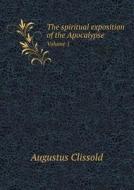 The Spiritual Exposition Of The Apocalypse Volume 1 di Augustus Clissold edito da Book On Demand Ltd.