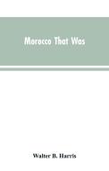 Morocco that was di Walter B. Harris edito da Alpha Editions