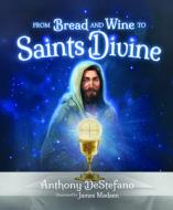 From Bread and Wine to Saints Divine di Anthony Destefano edito da Sophia Institute Press