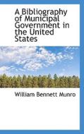A Bibliography Of Municipal Government In The United States di William Bennett Munro edito da Bibliolife