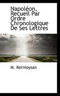 Napol On, Recueil Par Ordre Chronologique De Ses Lettres di M Kermoysan edito da Bibliolife