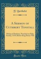 A Sermon of Cuthbert Tonstall: Bishop of Durham, Preached on Palm Sunday, 1539, Before King Henry VIII (Classic Reprint) di T. Berthelet edito da Forgotten Books