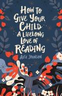 How To Give Your Children A Lifelong Love Of Reading di Alex Johnson edito da British Library Publishing
