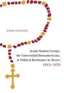Jesuit Student Groups, The Universidad Iberoamericana, And Political Resistance In Mexico, 1913-1979 di David Espinosa edito da University Of New Mexico Press