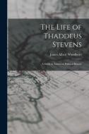 The Life of Thaddeus Stevens: A Study in American Political History di James Albert Woodburn edito da LEGARE STREET PR