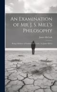An Examination of Mr. J. S. Mill's Philosophy: Being a Defence of Fundamental Truth / by James McCo di James Mccosh edito da LEGARE STREET PR