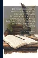 Dr. Richard Bentley's Dissertations Upon the Epistles of Phalaris, Themistocles, Socrates, Euripides, and Upon the Fables of Æsop, Ed., With an Intr. di Richard Bentley edito da LEGARE STREET PR