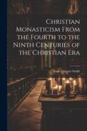 Christian Monasticism From the Fourth to the Ninth Centuries of the Christian Era di Isaac Gregory Smith edito da LEGARE STREET PR