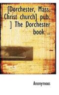 [dorchester, Mass. Christ Church] Pub. ] The Dorchester Book .. di Anonymous edito da Bibliolife