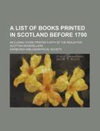 A List of Books Printed in Scotland Before 1700; Including Those Printed Furth of the Realm for Scottish Booksellers di Edinburgh Bibliographical Society edito da Rarebooksclub.com