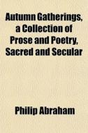 Autumn Gatherings, A Collection Of Prose di Philip Abraham edito da General Books