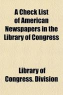 A Check List Of American Newspapers In T di Library Of Congress Division edito da General Books