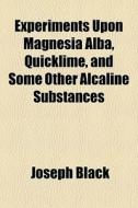 Experiments Upon Magnesia Alba, Quicklime, And Some Other Alcaline Substances di Joseph Black edito da General Books Llc