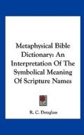 Metaphysical Bible Dictionary: An Interpretation of the Symbolical Meaning of Scripture Names di R. C. Douglass edito da Kessinger Publishing