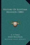 History of Egyptian Religion (1882) di C. P. Tiele edito da Kessinger Publishing