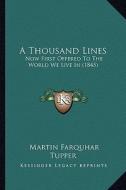 A Thousand Lines: Now First Offered to the World We Live in (1845) di Martin Farquhar Tupper edito da Kessinger Publishing