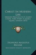 Christ in Modern Life: Sermons Preached in St. James's Chapel, York Street, St. James's Square, London (1872) di Stopford Augustus Brooke edito da Kessinger Publishing
