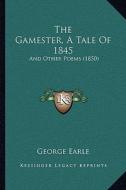 The Gamester, a Tale of 1845: And Other Poems (1850) di George Earle edito da Kessinger Publishing