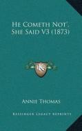 He Cometh Nota Acentsacentsa A-Acentsa Acents, She Said V3 (1873) di Annie Thomas edito da Kessinger Publishing