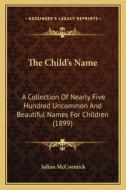 The Child's Name: A Collection of Nearly Five Hundred Uncommon and Beautiful Names for Children (1899) di Julian McCormick edito da Kessinger Publishing
