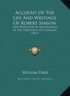 Account of the Life and Writings of Robert Simson: Late Professor of Mathematics in the University of Glasgow (1812) di William Trail edito da Kessinger Publishing