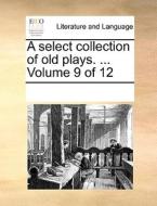 A Select Collection Of Old Plays. ... Volume 9 Of 12 di Multiple Contributors edito da Gale Ecco, Print Editions