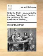 Unto The Right Honourable The Lords Of Council And Session, The Petition Of Richard Lowthian Of Staffold, ... di Richard Lowthian edito da Gale Ecco, Print Editions