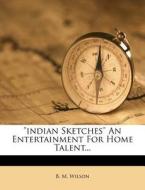 "indian Sketches" An Entertainment For Home Talent... di B. M. Wilson edito da Nabu Press