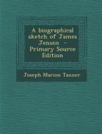 A Biographical Sketch of James Jensen - Primary Source Edition di Joseph M. Tanner edito da Nabu Press