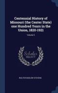 Centennial History of Missouri (the Center State) One Hundred Years in the Union, 1820-1921; Volume 5 di Walter Barlow Stevens edito da CHIZINE PUBN